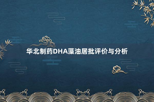 华北制药DHA藻油居批评价与分析
