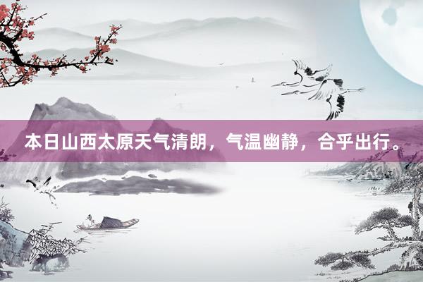 本日山西太原天气清朗，气温幽静，合乎出行。