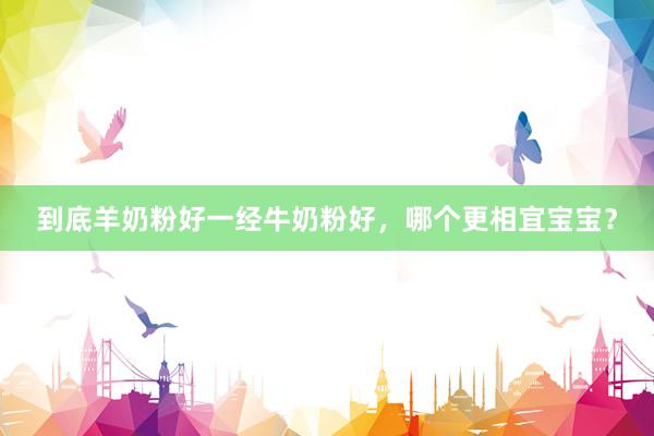 到底羊奶粉好一经牛奶粉好，哪个更相宜宝宝？
