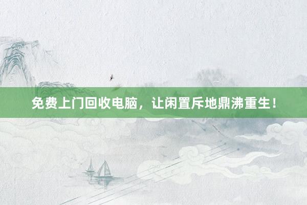免费上门回收电脑，让闲置斥地鼎沸重生！