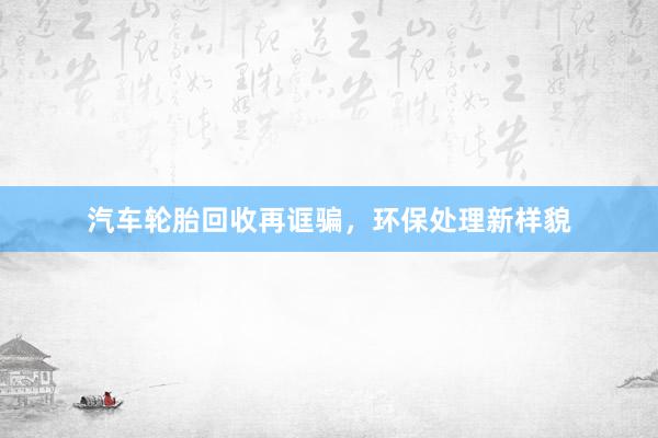 汽车轮胎回收再诓骗，环保处理新样貌