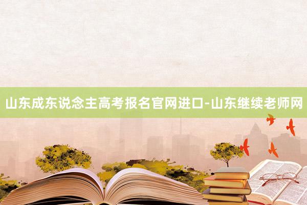 山东成东说念主高考报名官网进口-山东继续老师网