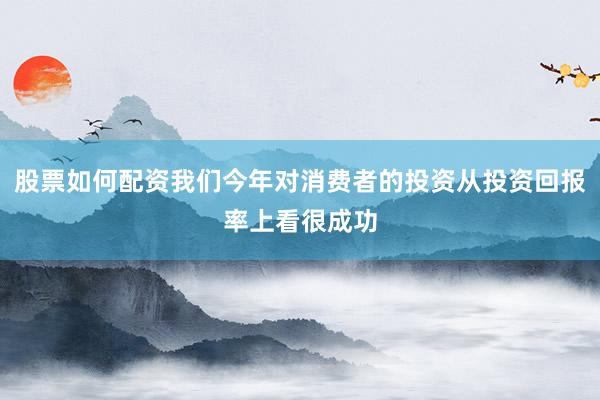 股票如何配资我们今年对消费者的投资从投资回报率上看很成功