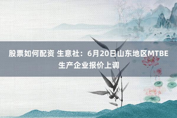 股票如何配资 生意社：6月20日山东地区MTBE生产企业报价上调