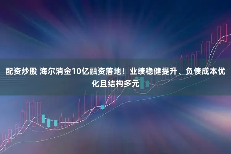 配资炒股 海尔消金10亿融资落地！业绩稳健提升、负债成本优化且结构多元