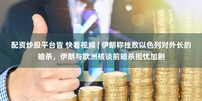 配资炒股平台皆 快看视频 | 伊朗称挫败以色列对外长的暗杀，伊朗与欧洲核谈前暗杀担忧加剧