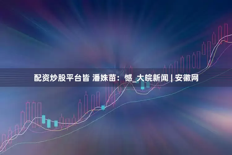 配资炒股平台皆 潘姝苗：憾_大皖新闻 | 安徽网