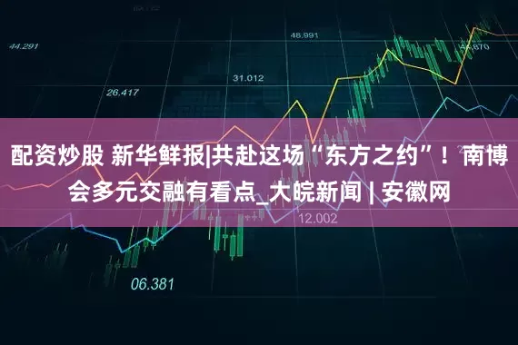 配资炒股 新华鲜报|共赴这场“东方之约”！南博会多元交融有看点_大皖新闻 | 安徽网
