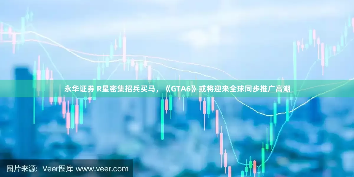 永华证券 R星密集招兵买马，《GTA6》或将迎来全球同步推广高潮