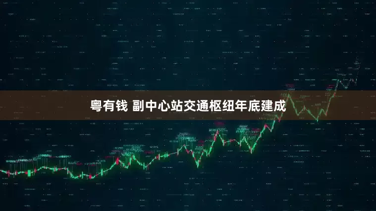 粤有钱 副中心站交通枢纽年底建成