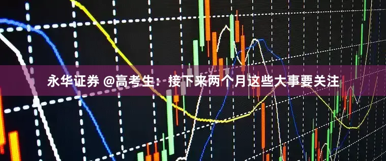 永华证券 @高考生：接下来两个月这些大事要关注