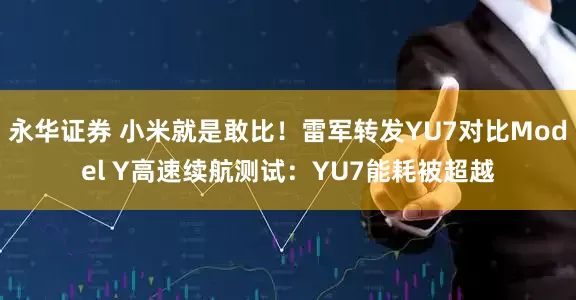 永华证券 小米就是敢比！雷军转发YU7对比Model Y高速续航测试：YU7能耗被超越