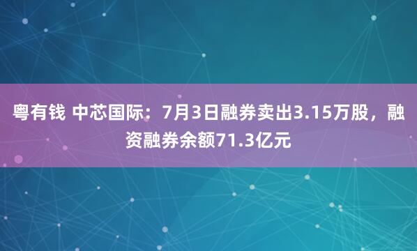粤有钱 中芯国际：7月3日融券卖出3.15万股，融资融券余额71.3亿元