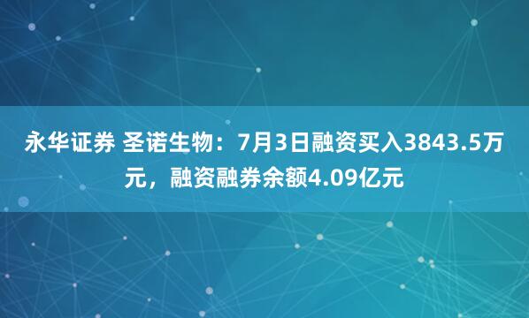 永华证券 圣诺生物：7月3日融资买入3843.5万元，融资融券余额4.09亿元