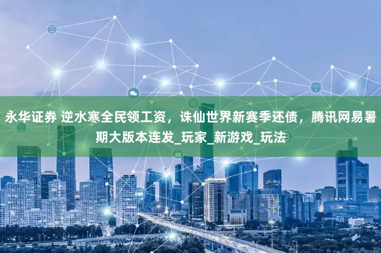 永华证券 逆水寒全民领工资，诛仙世界新赛季还债，腾讯网易暑期大版本连发_玩家_新游戏_玩法