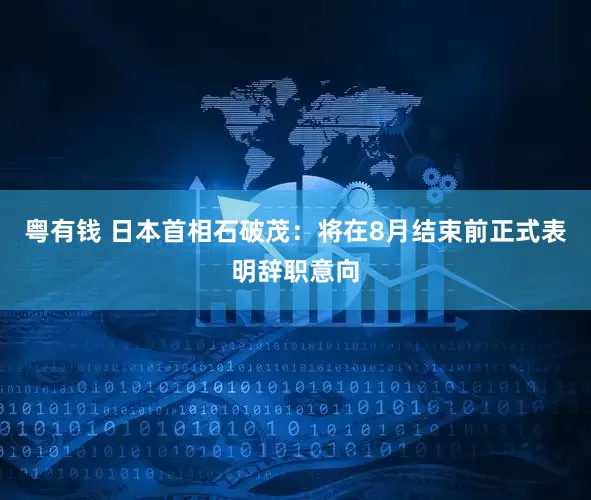 粤有钱 日本首相石破茂：将在8月结束前正式表明辞职意向