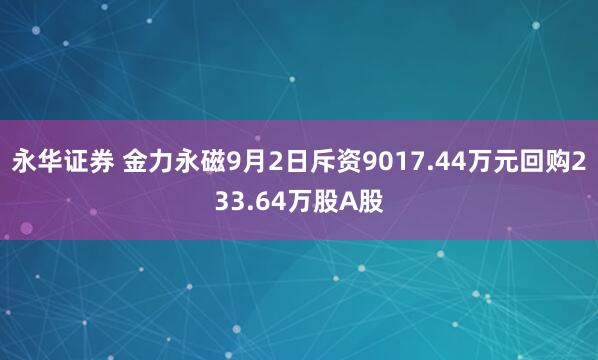 永华证券 金力永磁9月2日斥资9017.44万元回购233.64万股A股