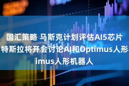 国汇策略 马斯克计划评估AI5芯片设计，特斯拉将开会讨论AI和Optimus人形机器人