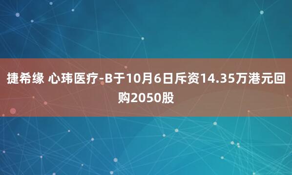 捷希缘 心玮医疗-B于10月6日斥资14.35万港元回购2050股