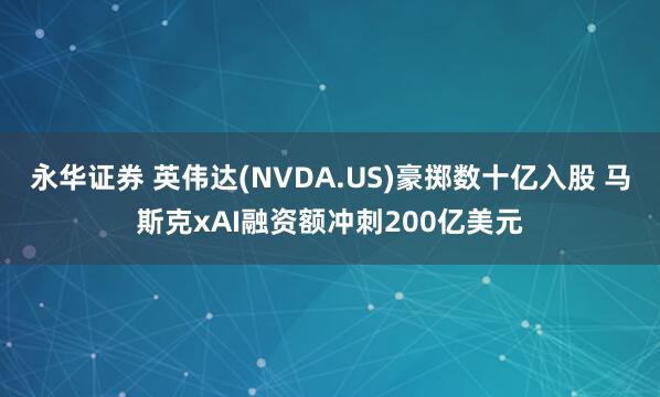 永华证券 英伟达(NVDA.US)豪掷数十亿入股 马斯克xAI融资额冲刺200亿美元