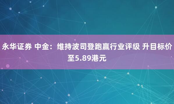 永华证券 中金：维持波司登跑赢行业评级 升目标价至5.89港元
