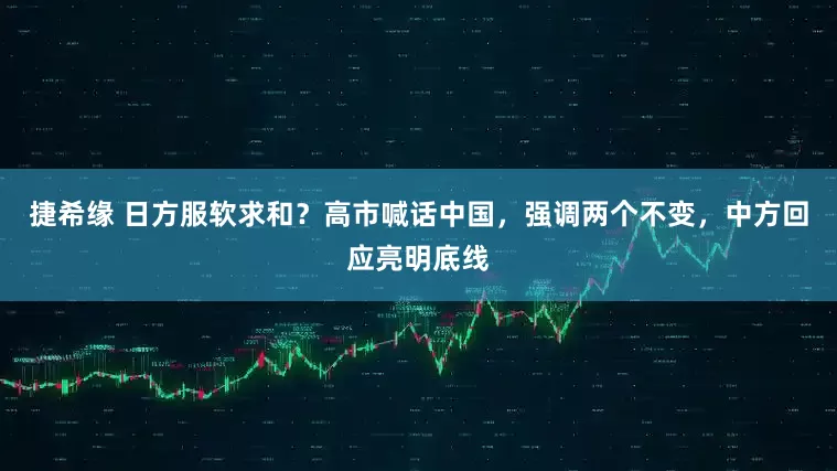 捷希缘 日方服软求和？高市喊话中国，强调两个不变，中方回应亮明底线