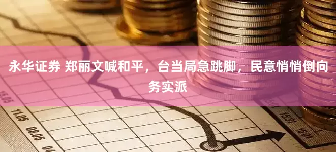 永华证券 郑丽文喊和平，台当局急跳脚，民意悄悄倒向务实派