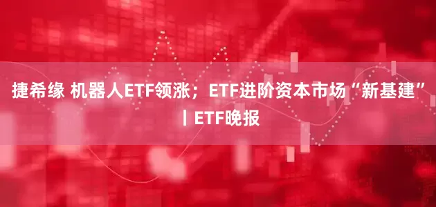 捷希缘 机器人ETF领涨；ETF进阶资本市场“新基建”丨ETF晚报